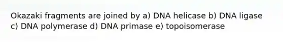 Okazaki fragments are joined by a) DNA helicase b) DNA ligase c) DNA polymerase d) DNA primase e) topoisomerase