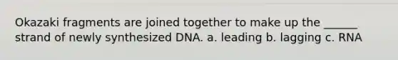 Okazaki fragments are joined together to make up the ______ strand of newly synthesized DNA. a. leading b. lagging c. RNA