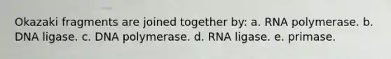 Okazaki fragments are joined together by: a. RNA polymerase. b. DNA ligase. c. DNA polymerase. d. RNA ligase. e. primase.