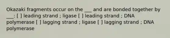 Okazaki fragments occur on the ___ and are bonded together by ___: [ ] leading strand ; ligase [ ] leading strand ; DNA polymerase [ ] lagging strand ; ligase [ ] lagging strand ; DNA polymerase