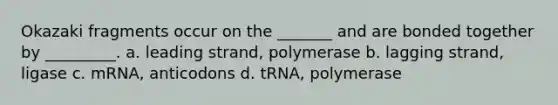 Okazaki fragments occur on the _______ and are bonded together by _________. a. leading strand, polymerase b. lagging strand, ligase c. mRNA, anticodons d. tRNA, polymerase