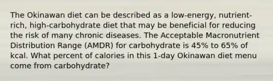 The Okinawan diet can be described as a low-energy, nutrient-rich, high-carbohydrate diet that may be beneficial for reducing the risk of many chronic diseases. The Acceptable Macronutrient Distribution Range (AMDR) for carbohydrate is 45% to 65% of kcal. What percent of calories in this 1-day Okinawan diet menu come from carbohydrate?