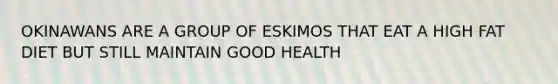 OKINAWANS ARE A GROUP OF ESKIMOS THAT EAT A HIGH FAT DIET BUT STILL MAINTAIN GOOD HEALTH