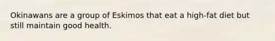 Okinawans are a group of Eskimos that eat a high-fat diet but still maintain good health.