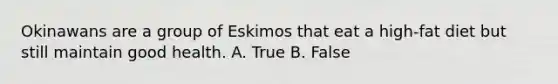 Okinawans are a group of Eskimos that eat a high-fat diet but still maintain good health. A. True B. False