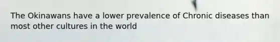 The Okinawans have a lower prevalence of Chronic diseases than most other cultures in the world