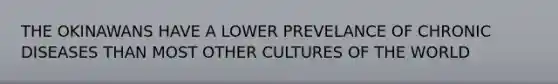 THE OKINAWANS HAVE A LOWER PREVELANCE OF CHRONIC DISEASES THAN MOST OTHER CULTURES OF THE WORLD