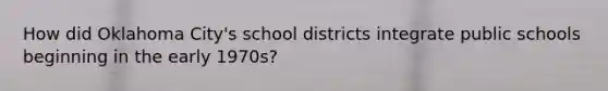 How did Oklahoma City's school districts integrate public schools beginning in the early 1970s?