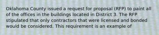 Oklahoma County issued a request for proposal​ (RFP) to paint all of the offices in the buildings located in District 3. The RFP stipulated that only contractors that were licensed and bonded would be considered. This requirement is an example of