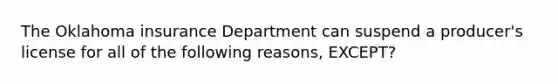 The Oklahoma insurance Department can suspend a producer's license for all of the following reasons, EXCEPT?