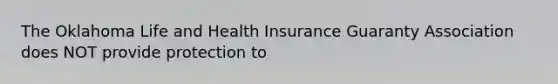 The Oklahoma Life and Health Insurance Guaranty Association does NOT provide protection to