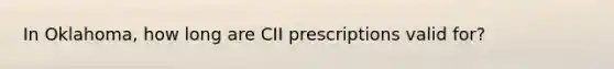 In Oklahoma, how long are CII prescriptions valid for?