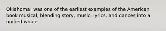 Oklahoma! was one of the earliest examples of the American book musical, blending story, music, lyrics, and dances into a unified whole