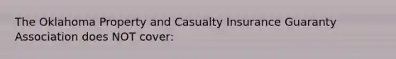 The Oklahoma Property and Casualty Insurance Guaranty Association does NOT cover: