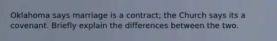 Oklahoma says marriage is a contract; the Church says its a covenant. Briefly explain the differences between the two.