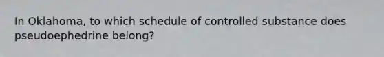 In Oklahoma, to which schedule of controlled substance does pseudoephedrine belong?