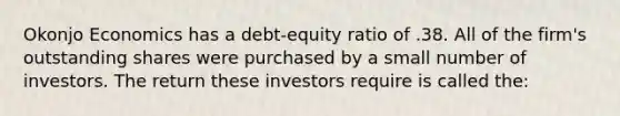 Okonjo Economics has a debt-equity ratio of .38. All of the firm's outstanding shares were purchased by a small number of investors. The return these investors require is called the: