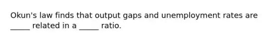 Okun's law finds that output gaps and unemployment rates are _____ related in a _____ ratio.