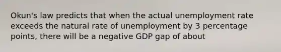 Okun's law predicts that when the actual unemployment rate exceeds the natural rate of unemployment by 3 percentage points, there will be a negative GDP gap of about