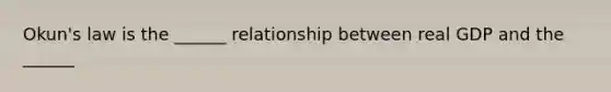 Okun's law is the ______ relationship between real GDP and the ______