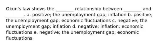 <a href='https://www.questionai.com/knowledge/k7rxIn8BEO-okuns-law' class='anchor-knowledge'>okun's law</a> shows the ________ relationship between ________ and ________. a. positive; the unemployment gap; inflation b. positive; the unemployment gap; economic fluctuations c. negative; the unemployment gap; inflation d. negative; inflation; economic fluctuations e. negative; the unemployment gap; economic fluctuations