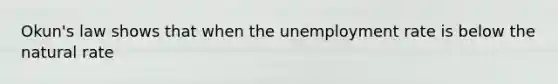 Okun's law shows that when the unemployment rate is below the natural​ rate