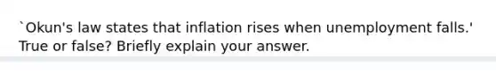 `Okun's law states that inflation rises when unemployment falls.' True or false? Briefly explain your answer.