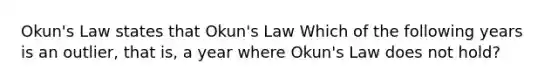 Okun's Law states that Okun's Law​ Which of the following years is an​ outlier, that​ is, a year where​ Okun's Law does not​ hold?