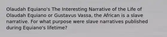 Olaudah Equiano's The Interesting Narrative of the Life of Olaudah Equiano or Gustavus Vassa, the African is a slave narrative. For what purpose were slave narratives published during Equiano's lifetime?