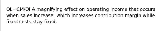 OL=CM/OI A magnifying effect on operating income that occurs when sales increase, which increases contribution margin while fixed costs stay fixed.