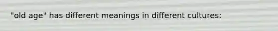 "old age" has different meanings in different cultures: