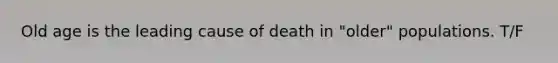 Old age is the leading cause of death in "older" populations. T/F