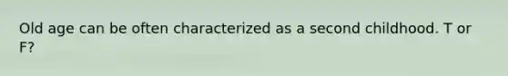 Old age can be often characterized as a second childhood. T or F?