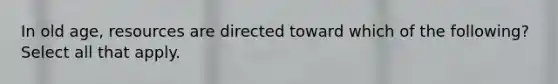 In old age, resources are directed toward which of the following? Select all that apply.