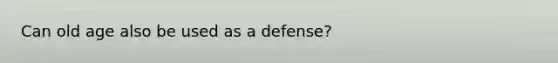 Can old age also be used as a defense?