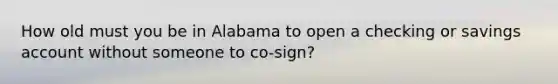 How old must you be in Alabama to open a checking or savings account without someone to co-sign?