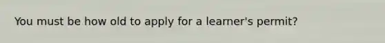 You must be how old to apply for a learner's permit?