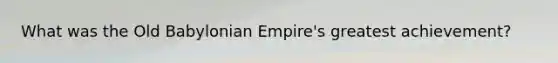 What was the Old Babylonian Empire's greatest achievement?