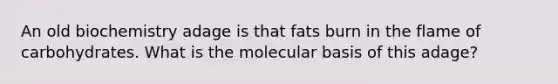 An old biochemistry adage is that fats burn in the flame of carbohydrates. What is the molecular basis of this adage?