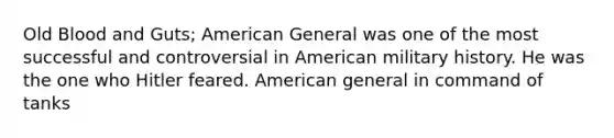 Old Blood and Guts; American General was one of the most successful and controversial in American military history. He was the one who Hitler feared. American general in command of tanks