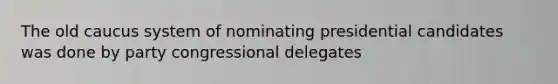 The old caucus system of nominating presidential candidates was done by party congressional delegates