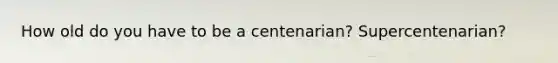 How old do you have to be a centenarian? Supercentenarian?