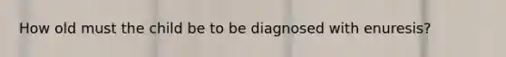 How old must the child be to be diagnosed with enuresis?