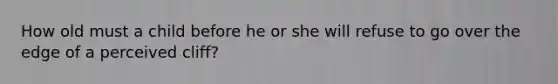 How old must a child before he or she will refuse to go over the edge of a perceived cliff?