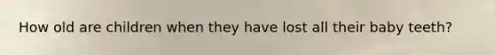 How old are children when they have lost all their baby teeth?