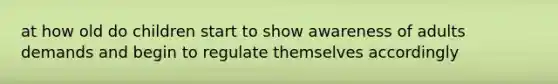 at how old do children start to show awareness of adults demands and begin to regulate themselves accordingly