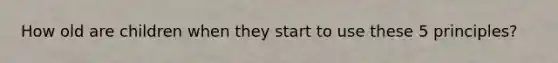 How old are children when they start to use these 5 principles?