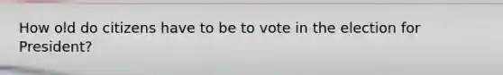 How old do citizens have to be to vote in the election for President?