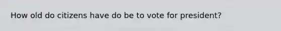 How old do citizens have do be to vote for president?