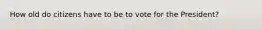 How old do citizens have to be to vote for the President?